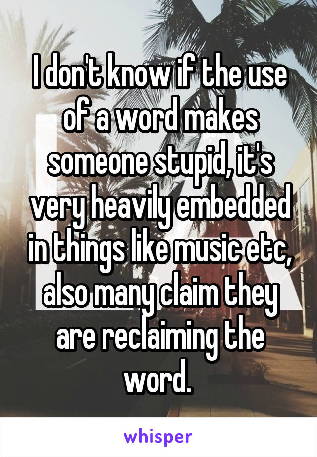 I don't know if the use of a word makes someone stupid, it's very heavily embedded in things like music etc, also many claim they are reclaiming the word. 