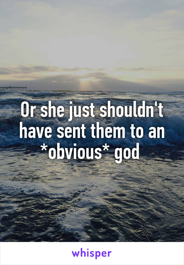 Or she just shouldn't have sent them to an *obvious* god 