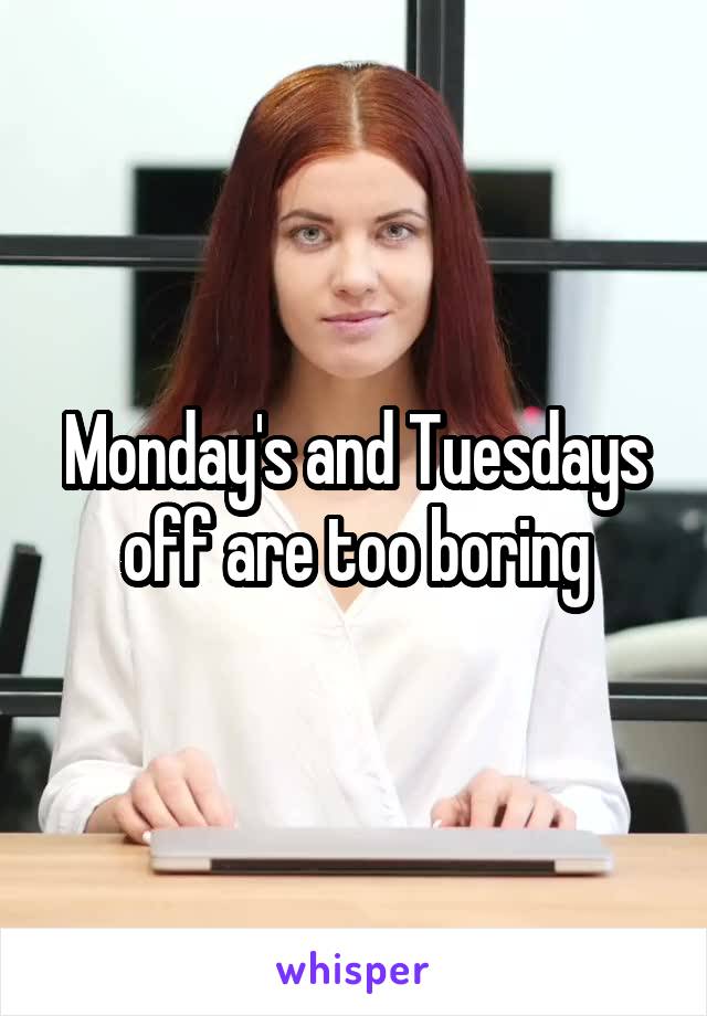 Monday's and Tuesdays off are too boring