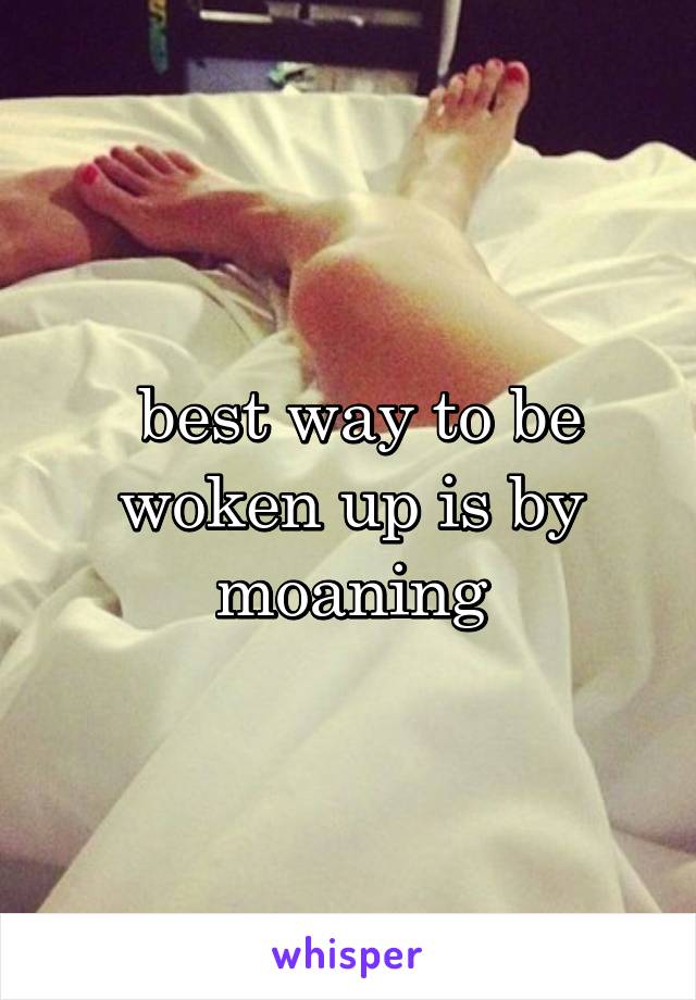  best way to be woken up is by moaning