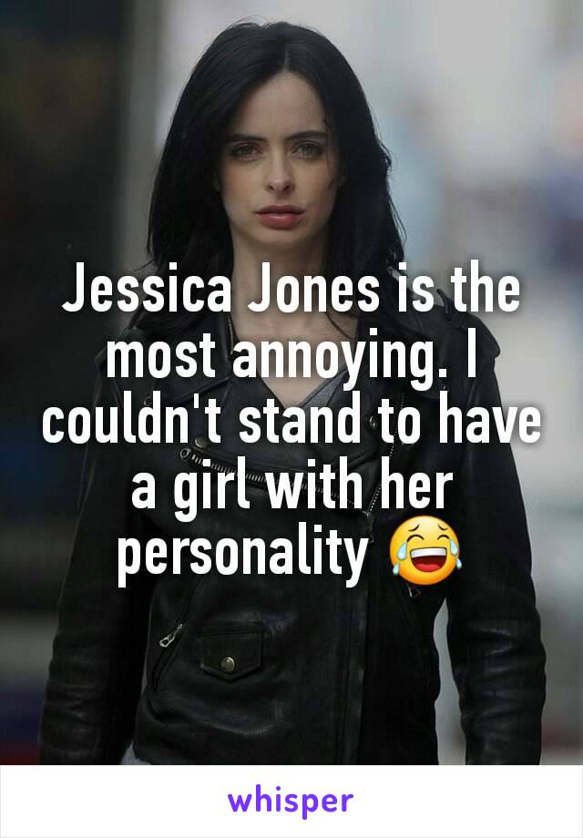 Jessica Jones is the most annoying. I couldn't stand to have a girl with her personality 😂