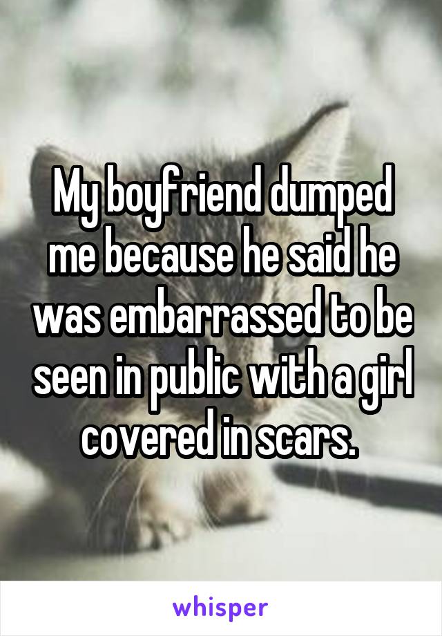 My boyfriend dumped me because he said he was embarrassed to be seen in public with a girl covered in scars. 