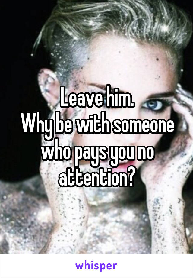 Leave him.
Why be with someone who pays you no attention?