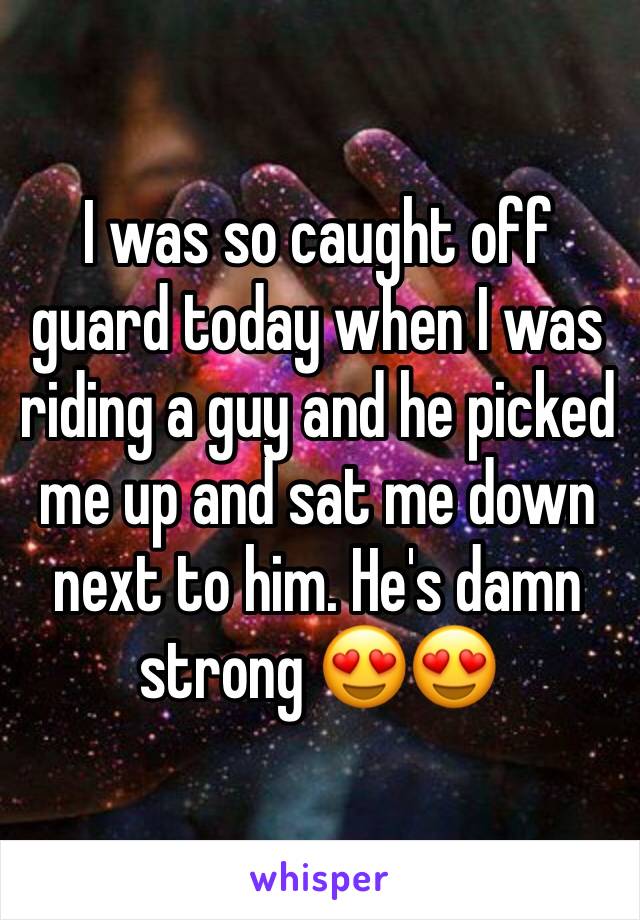 I was so caught off guard today when I was riding a guy and he picked me up and sat me down next to him. He's damn strong 😍😍