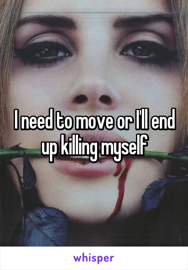 I need to move or I'll end up killing myself