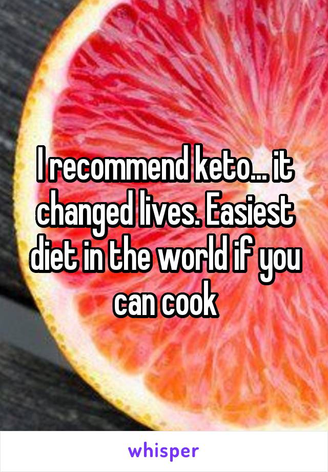 I recommend keto... it changed lives. Easiest diet in the world if you can cook