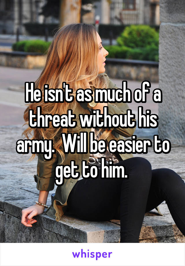 He isn't as much of a threat without his army.  Will be easier to get to him. 