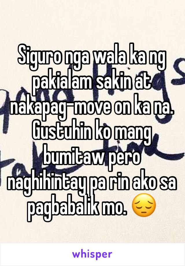 Siguro nga wala ka ng pakialam sakin at nakapag-move on ka na. Gustuhin ko mang bumitaw pero naghihintay pa rin ako sa pagbabalik mo. 😔