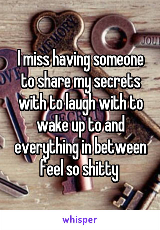 I miss having someone to share my secrets with to laugh with to wake up to and everything in between feel so shitty 