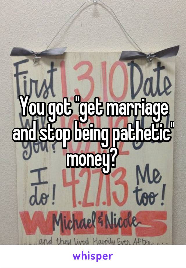 You got "get marriage and stop being pathetic" money? 