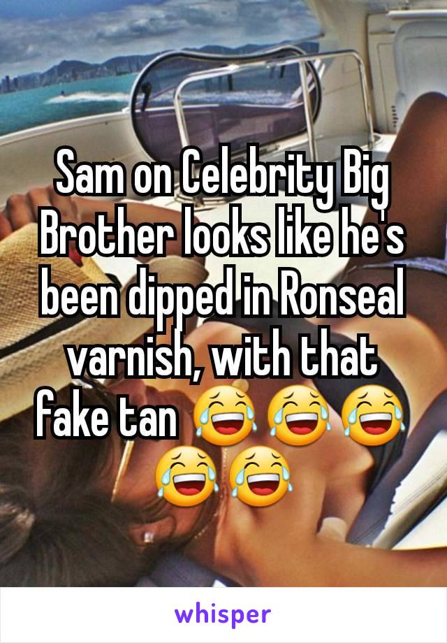 Sam on Celebrity Big Brother looks like he's been dipped in Ronseal varnish, with that fake tan 😂😂😂😂😂