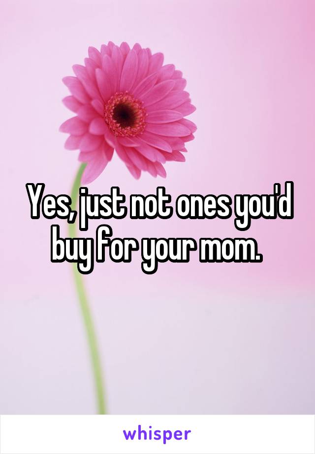 Yes, just not ones you'd buy for your mom. 