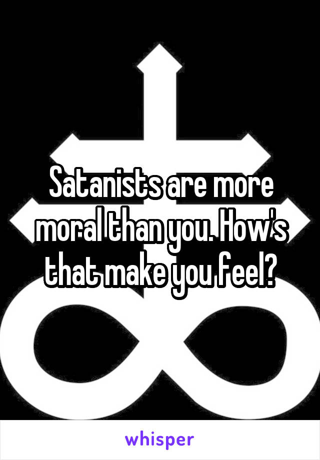 Satanists are more moral than you. How's that make you feel?