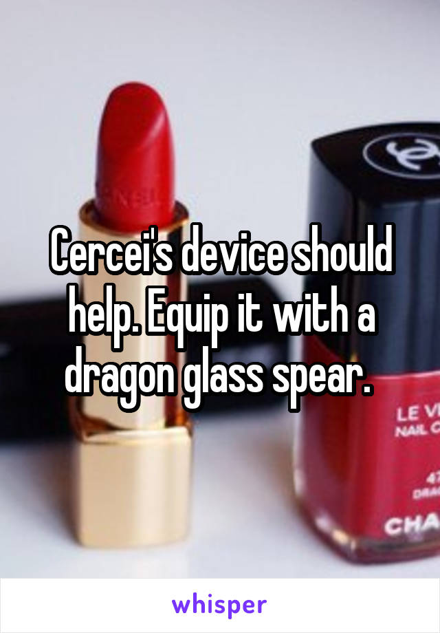 Cercei's device should help. Equip it with a dragon glass spear. 