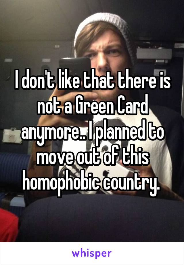 I don't like that there is not a Green Card anymore.. I planned to move out of this homophobic country. 