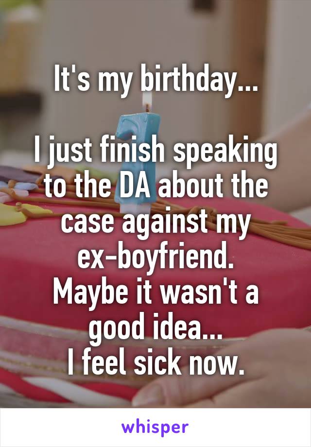 It's my birthday...

I just finish speaking to the DA about the case against my ex-boyfriend.
Maybe it wasn't a good idea...
I feel sick now.