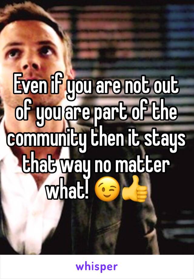 Even if you are not out of you are part of the community then it stays that way no matter what! 😉👍