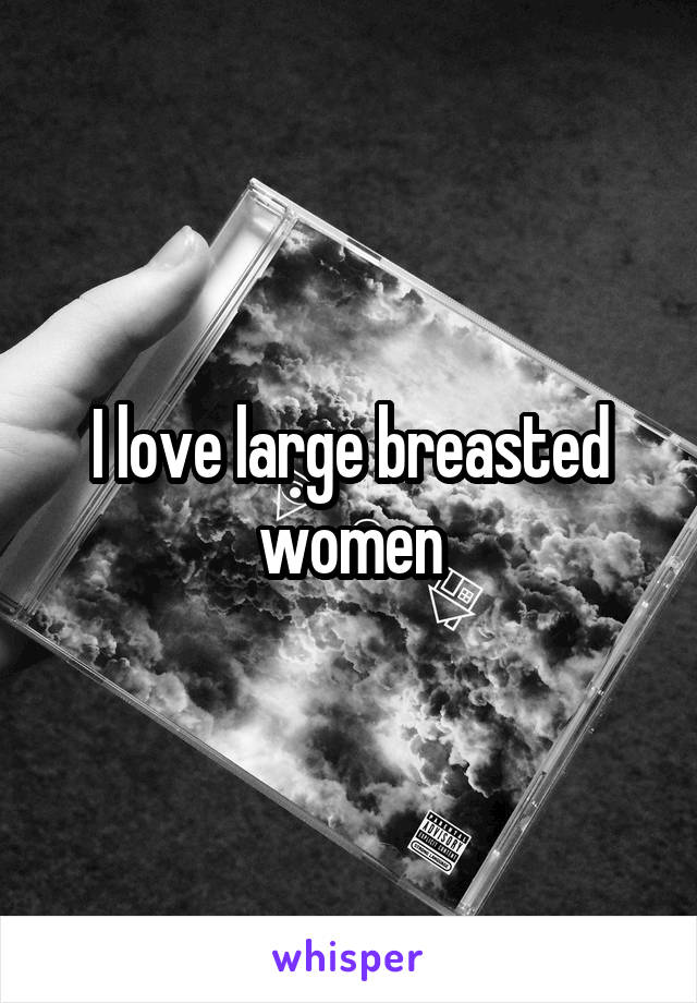 I love large breasted women