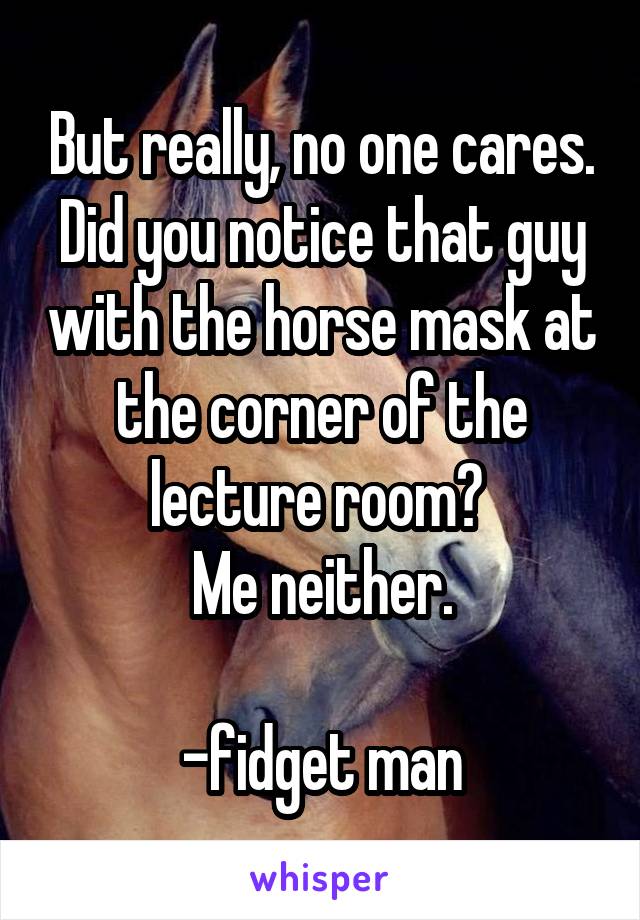 But really, no one cares. Did you notice that guy with the horse mask at the corner of the lecture room? 
Me neither.

-fidget man