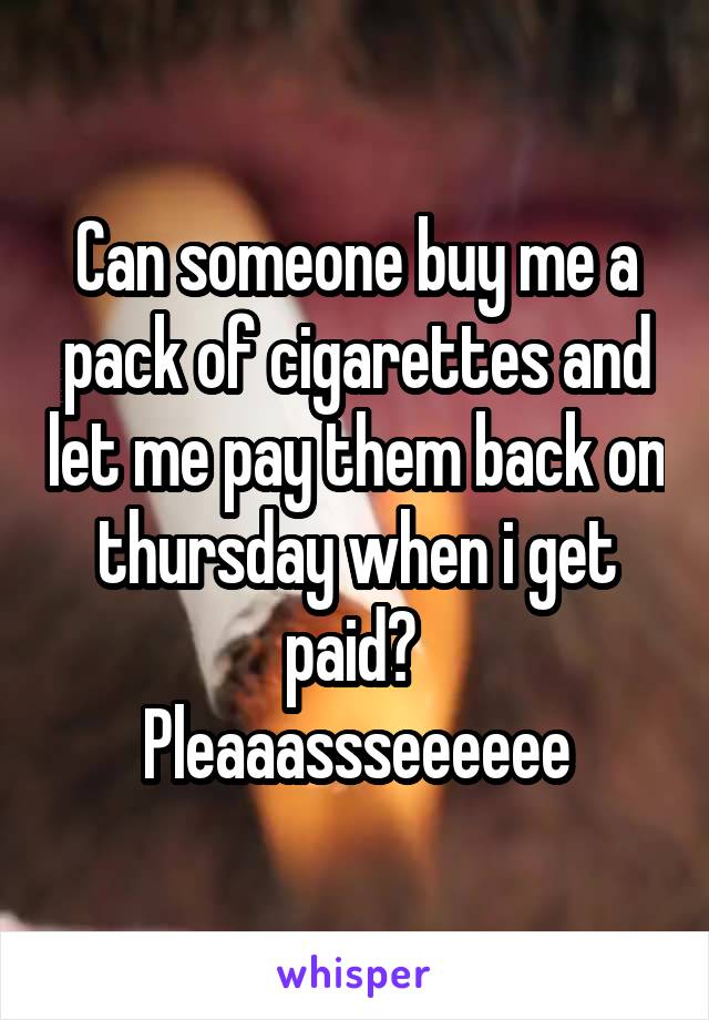 Can someone buy me a pack of cigarettes and let me pay them back on thursday when i get paid? 
Pleaaassseeeeee