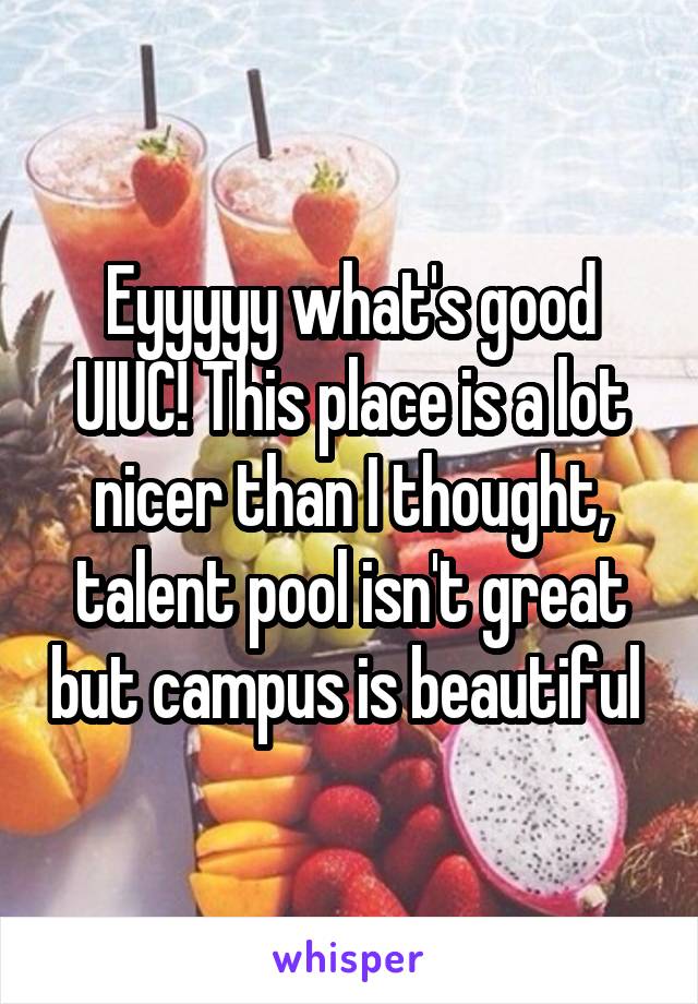 Eyyyyy what's good UIUC! This place is a lot nicer than I thought, talent pool isn't great but campus is beautiful 