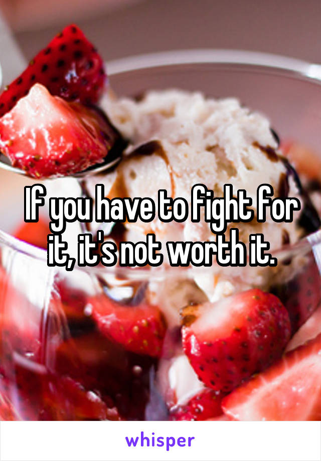 If you have to fight for it, it's not worth it.