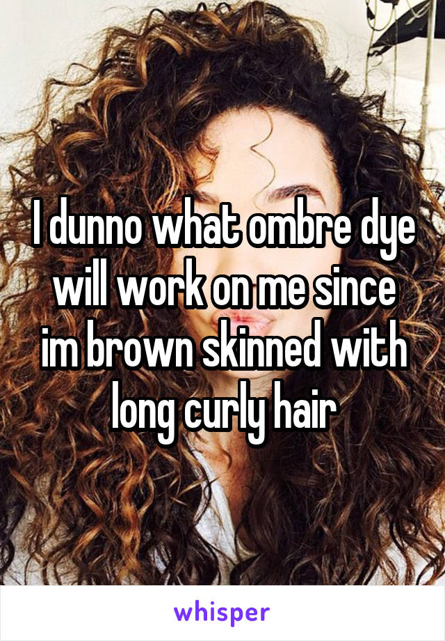 I dunno what ombre dye will work on me since im brown skinned with long curly hair