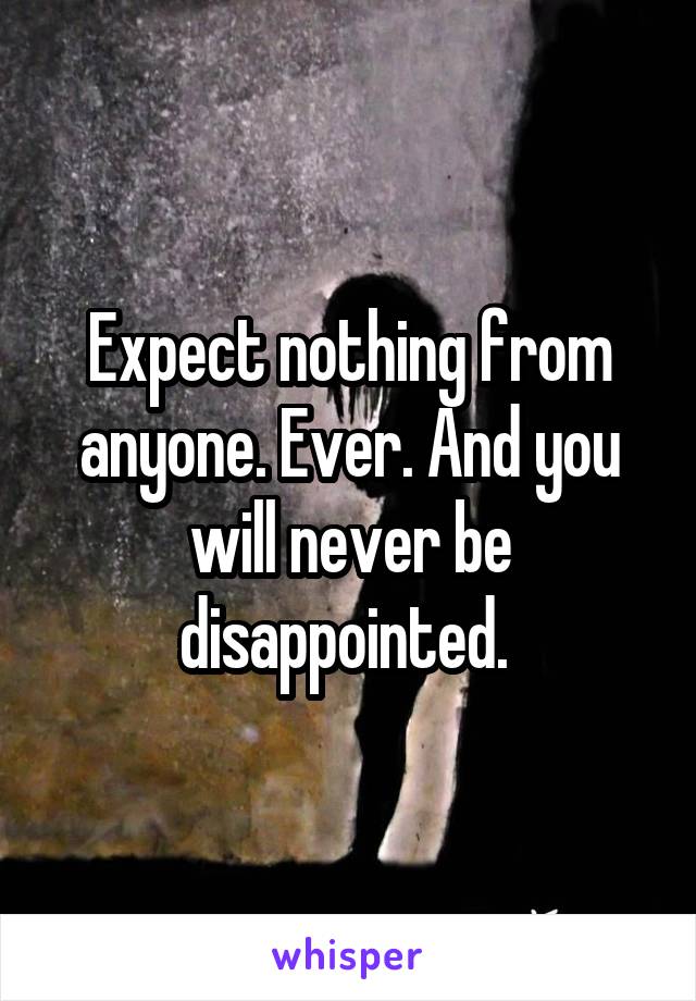 Expect nothing from anyone. Ever. And you will never be disappointed. 