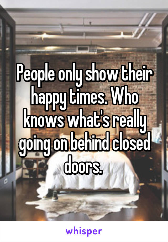 People only show their happy times. Who knows what's really going on behind closed doors. 