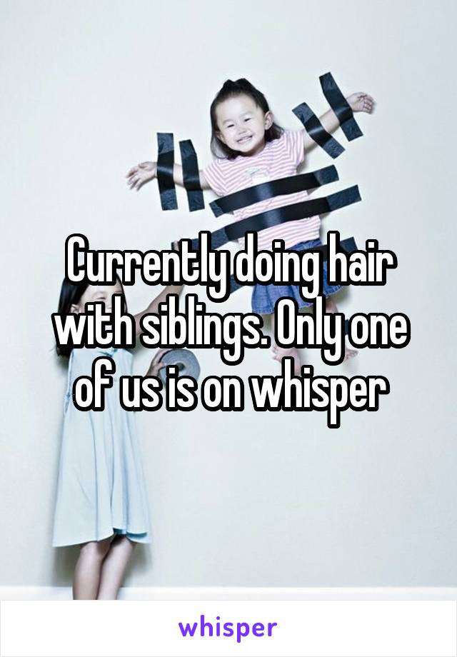 Currently doing hair with siblings. Only one of us is on whisper