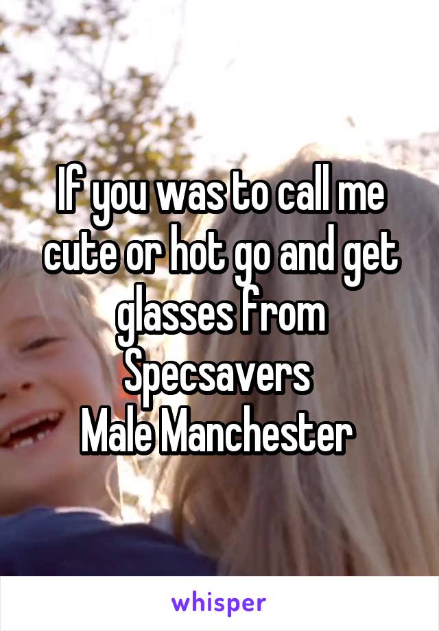 If you was to call me cute or hot go and get glasses from Specsavers 
Male Manchester 