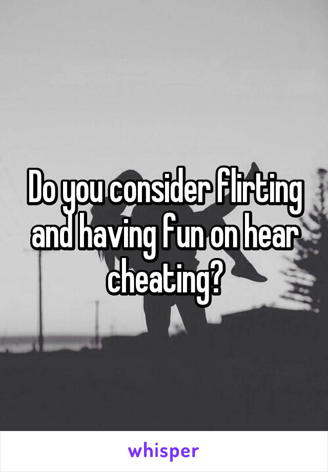 Do you consider flirting and having fun on hear cheating?