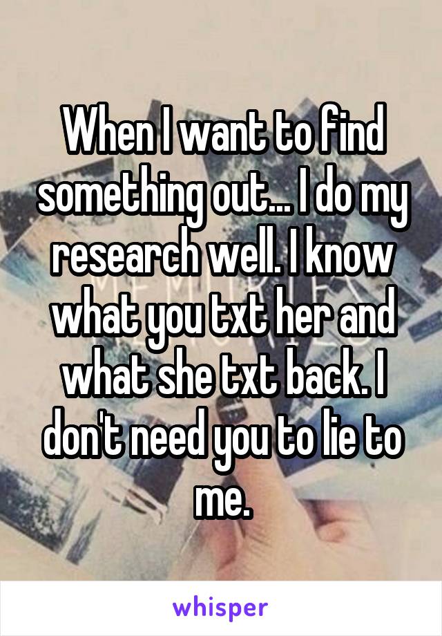 When I want to find something out... I do my research well. I know what you txt her and what she txt back. I don't need you to lie to me.