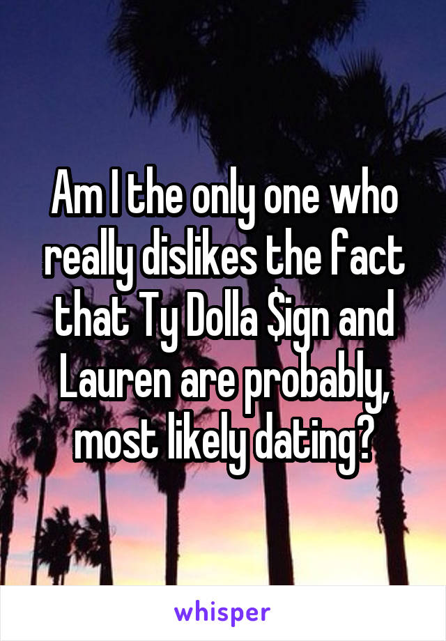 Am I the only one who really dislikes the fact that Ty Dolla $ign and Lauren are probably, most likely dating?