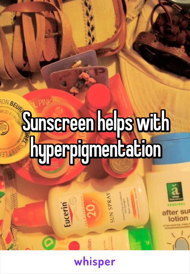 Sunscreen helps with hyperpigmentation