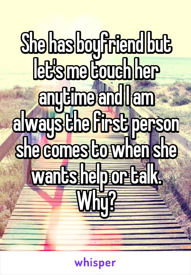 She has boyfriend but let's me touch her anytime and I am always the first person she comes to when she wants help or talk. Why?
