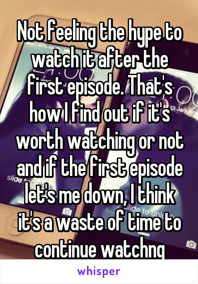 Not feeling the hype to watch it after the first episode. That's how I find out if it's worth watching or not and if the first episode let's me down, I think it's a waste of time to continue watchng