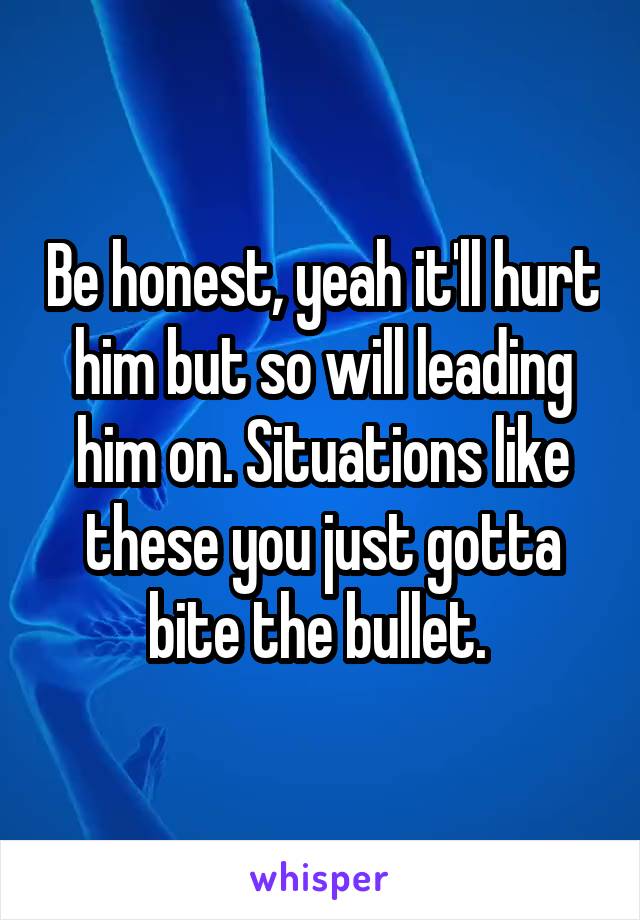 Be honest, yeah it'll hurt him but so will leading him on. Situations like these you just gotta bite the bullet. 