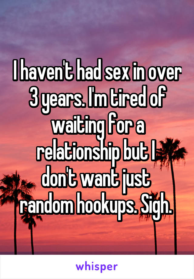 I haven't had sex in over 3 years. I'm tired of waiting for a relationship but I 
don't want just 
random hookups. Sigh. 