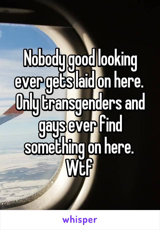 Nobody good looking ever gets laid on here.  Only transgenders and gays ever find something on here.  Wtf 