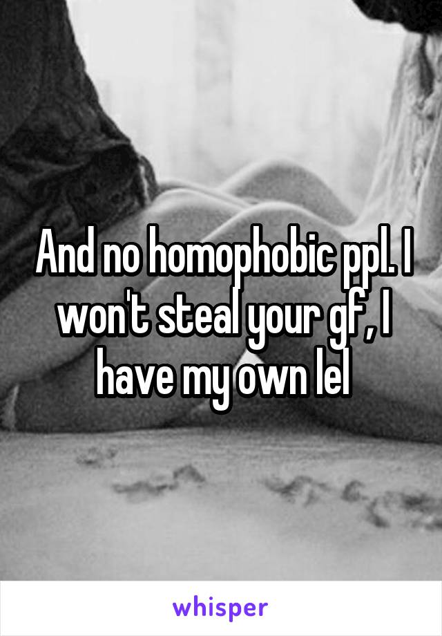 And no homophobic ppl. I won't steal your gf, I have my own lel