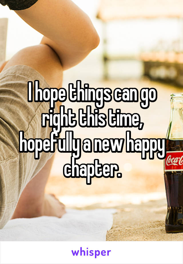 I hope things can go right this time, hopefully a new happy chapter.