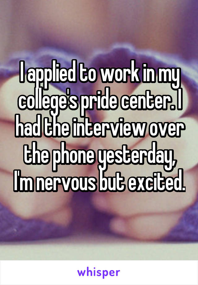 I applied to work in my college's pride center. I had the interview over the phone yesterday, I'm nervous but excited. 