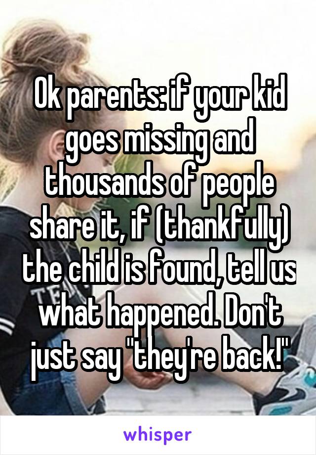 Ok parents: if your kid goes missing and thousands of people share it, if (thankfully) the child is found, tell us what happened. Don't just say "they're back!"