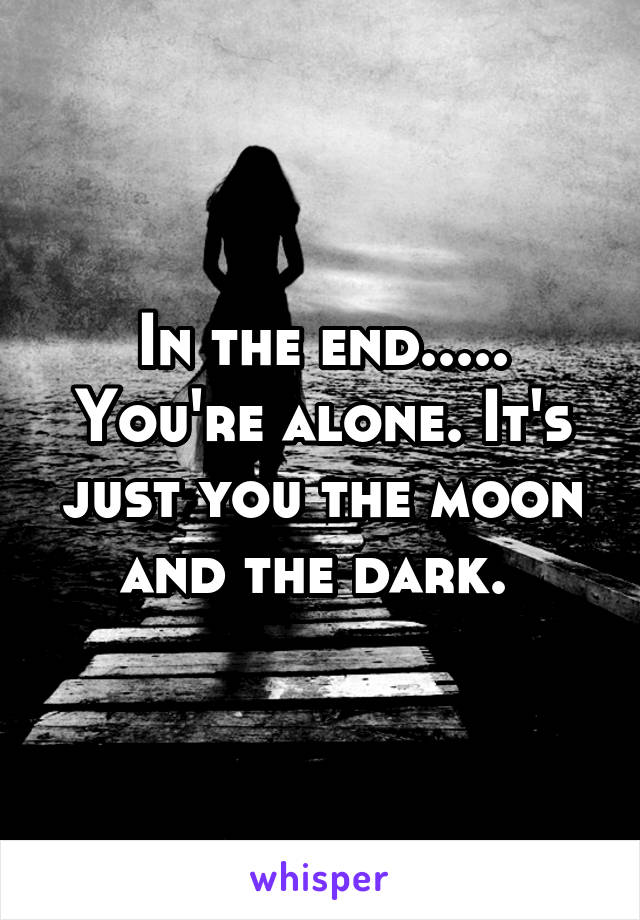 In the end.....
You're alone. It's just you the moon and the dark. 