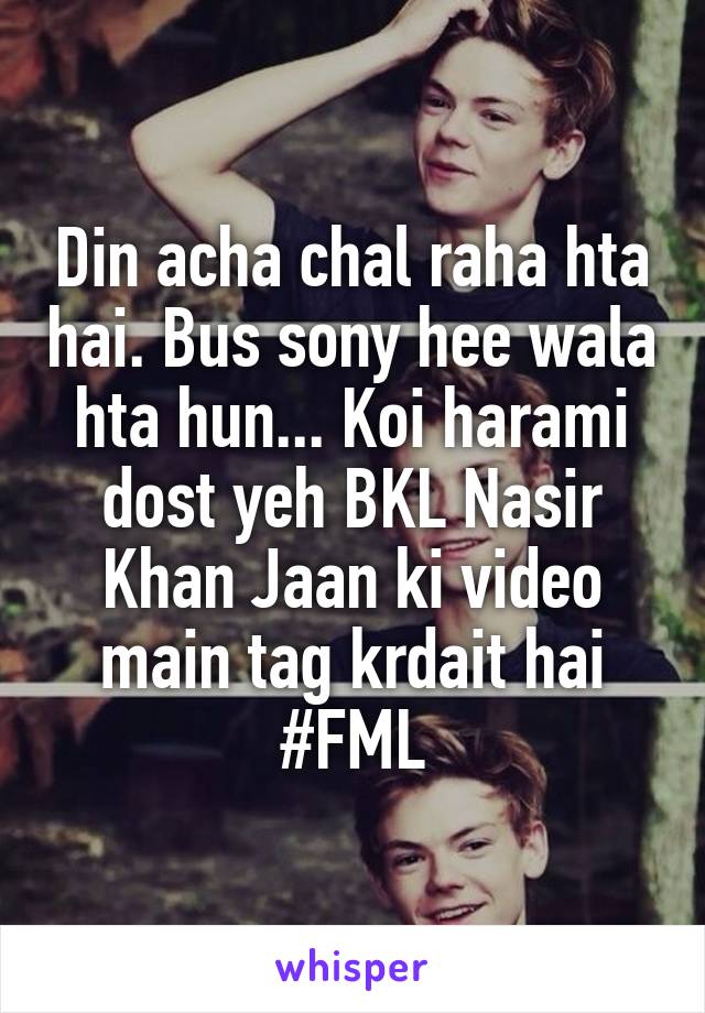 Din acha chal raha hta hai. Bus sony hee wala hta hun... Koi harami dost yeh BKL Nasir Khan Jaan ki video main tag krdait hai #FML