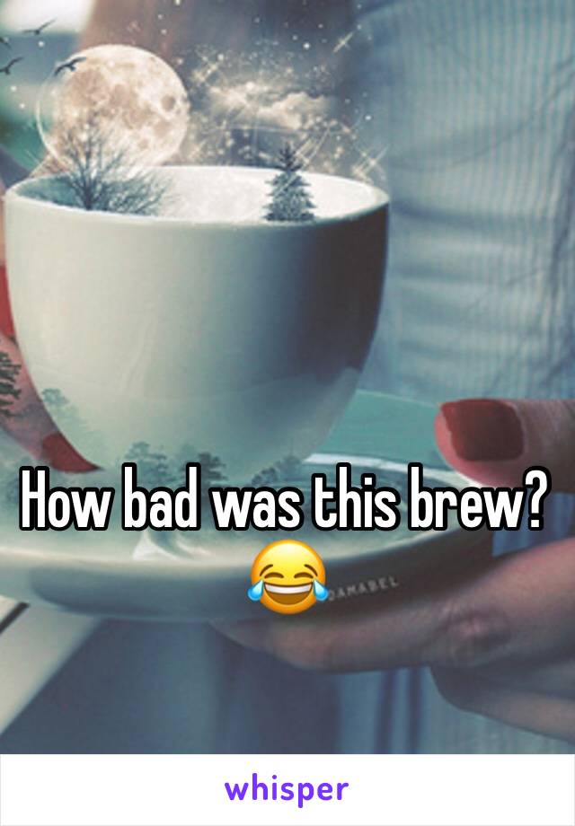 How bad was this brew? 😂