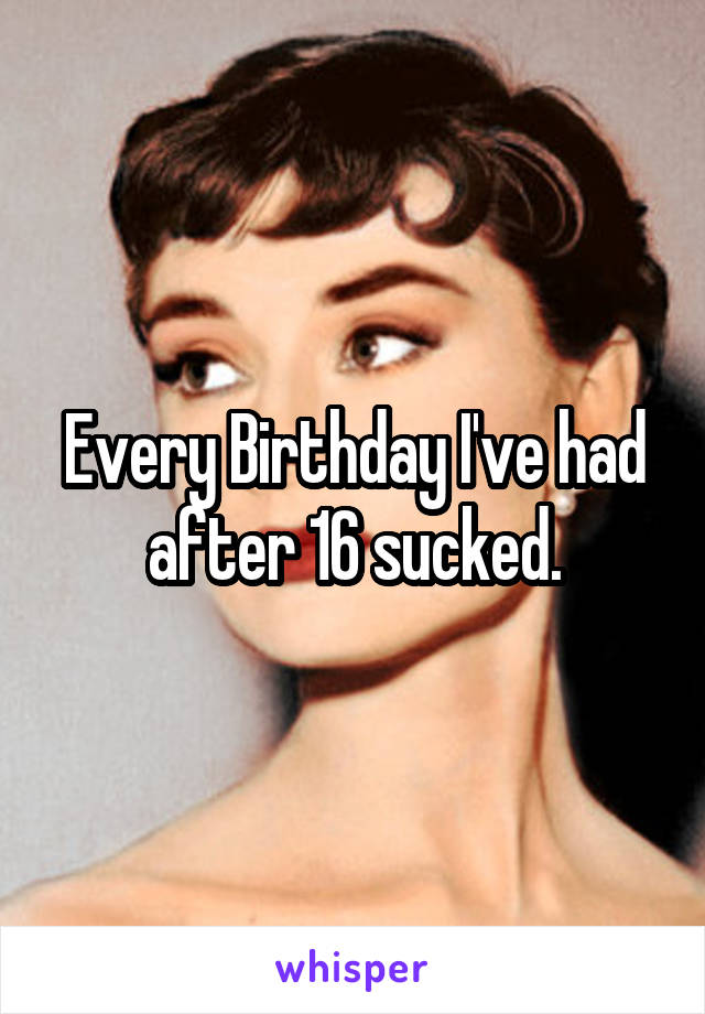 Every Birthday I've had after 16 sucked.