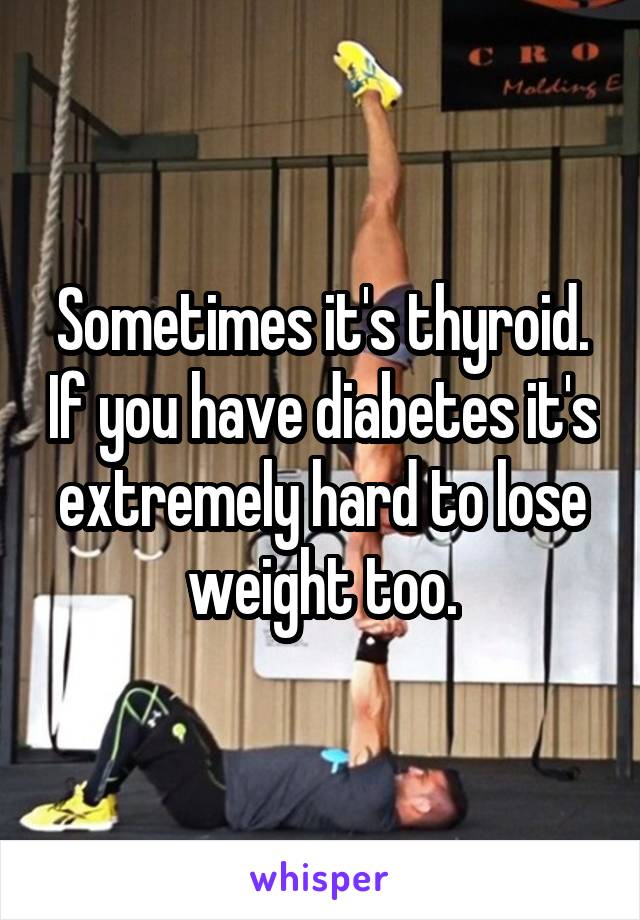 Sometimes it's thyroid. If you have diabetes it's extremely hard to lose weight too.