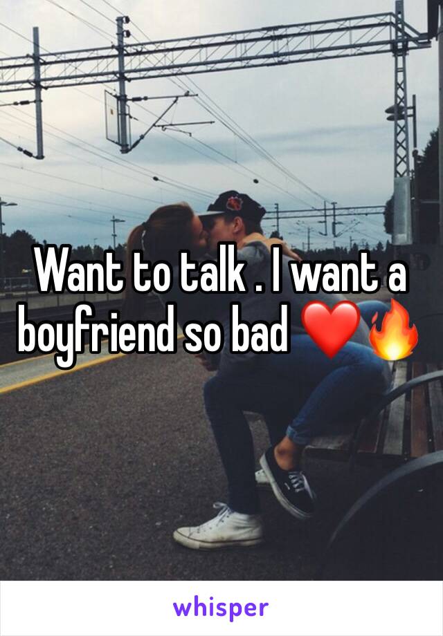 Want to talk . I want a boyfriend so bad ❤️🔥